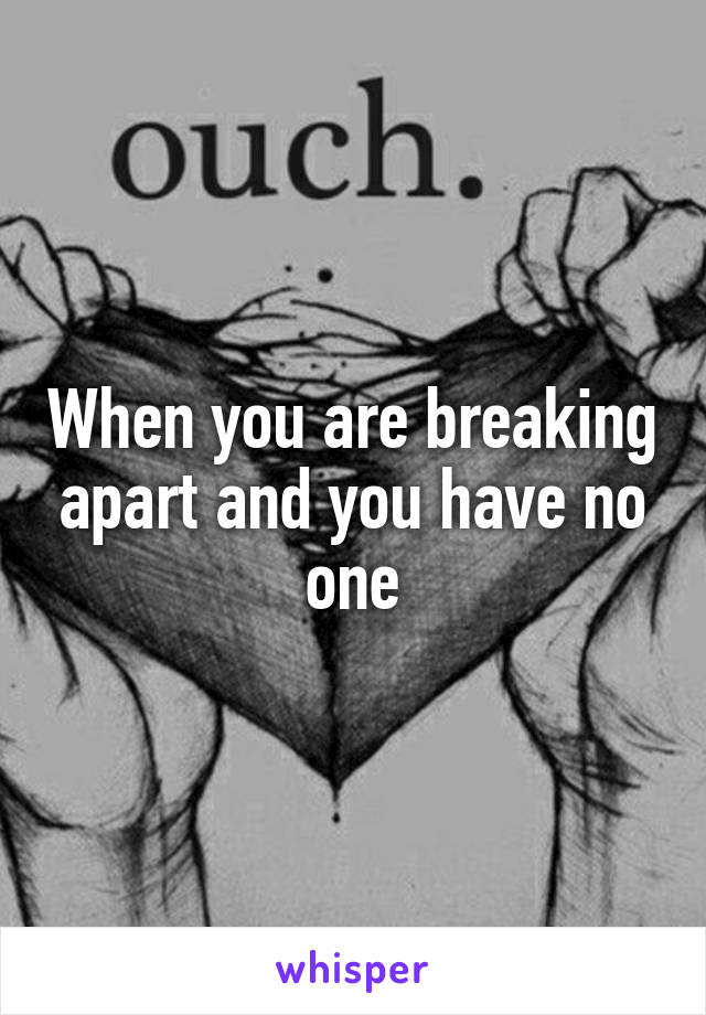 When you are breaking apart and you have no one