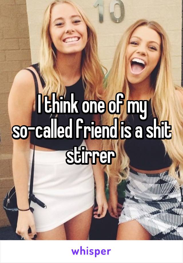 I think one of my so-called friend is a shit stirrer 