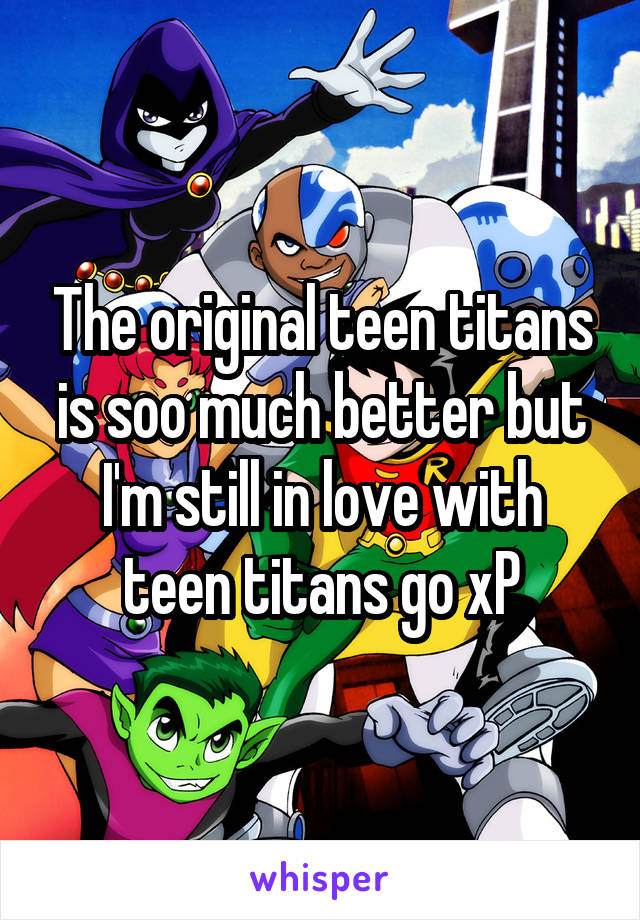 The original teen titans is soo much better but I'm still in love with teen titans go xP