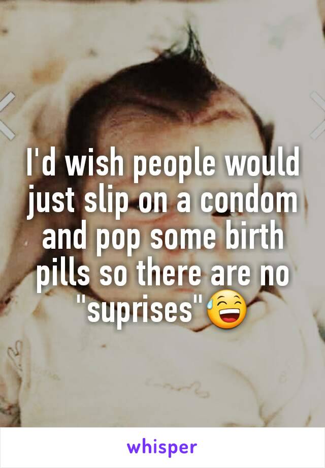 I'd wish people would just slip on a condom and pop some birth pills so there are no "suprises"😅