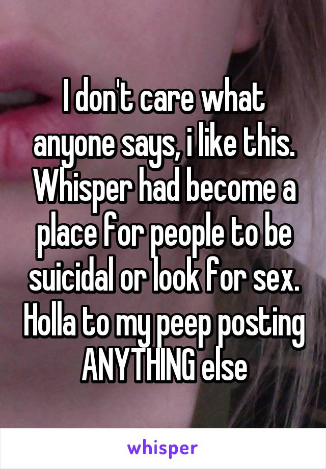 I don't care what anyone says, i like this. Whisper had become a place for people to be suicidal or look for sex. Holla to my peep posting ANYTHING else