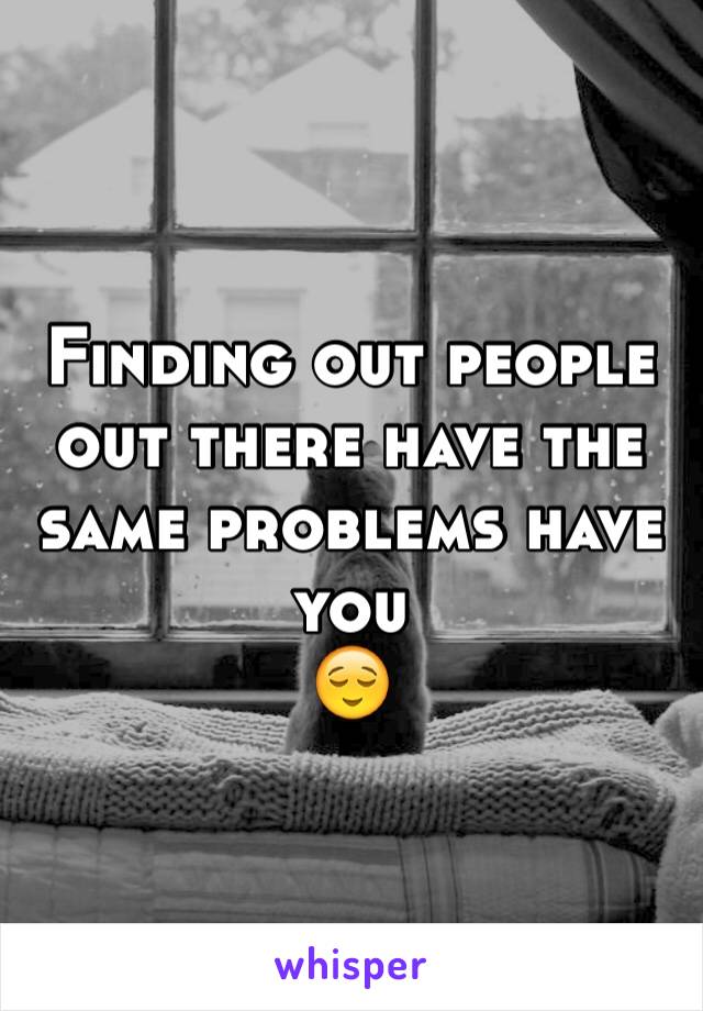 Finding out people out there have the same problems have you 
😌