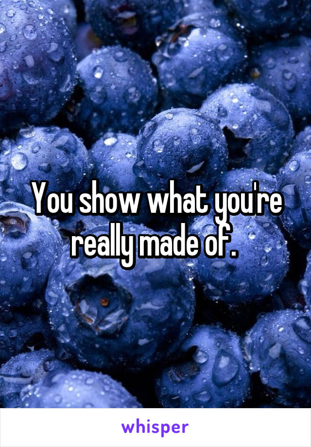 You show what you're really made of. 