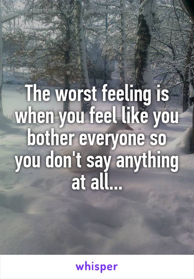 The worst feeling is when you feel like you bother everyone so you don't say anything at all...