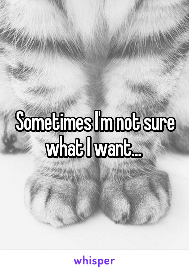 Sometimes I'm not sure what I want... 