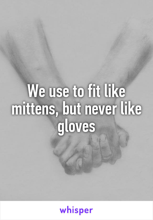 We use to fit like mittens, but never like gloves