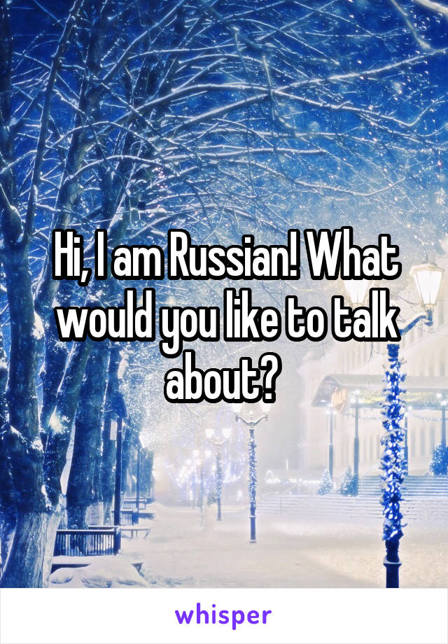 Hi, I am Russian! What would you like to talk about? 