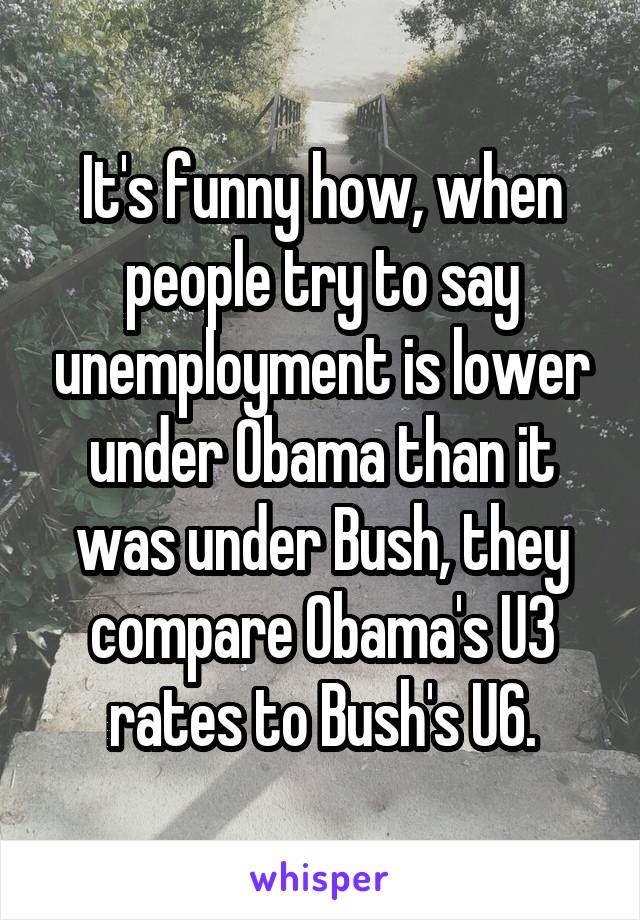 It's funny how, when people try to say unemployment is lower under Obama than it was under Bush, they compare Obama's U3 rates to Bush's U6.