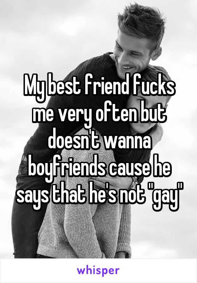 My best friend fucks me very often but doesn't wanna boyfriends cause he says that he's not "gay"