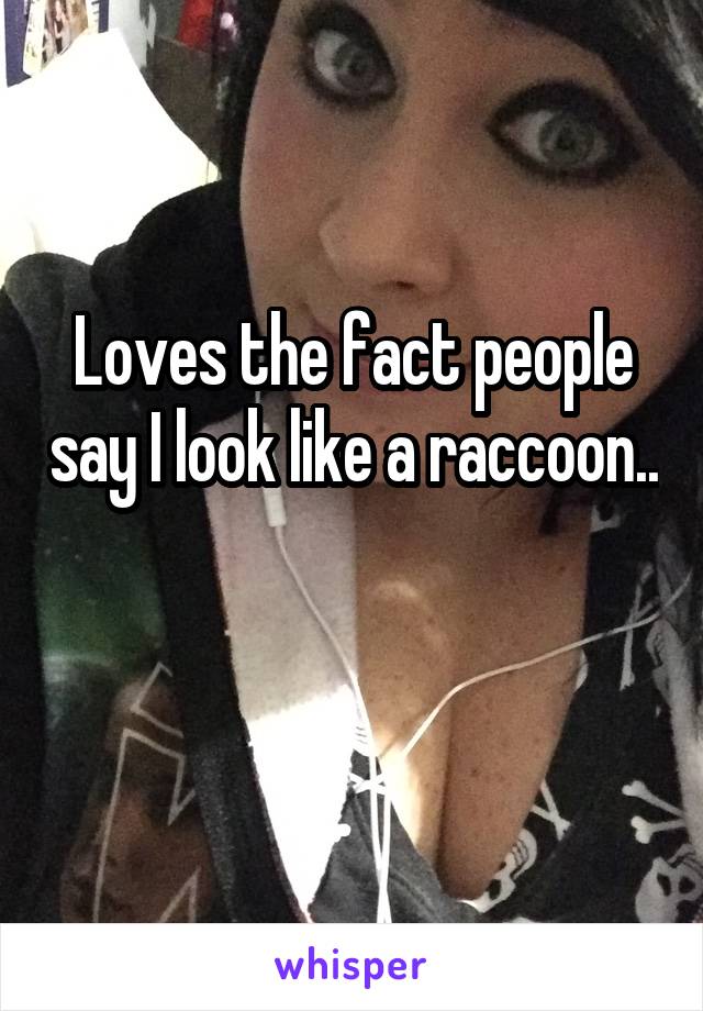 Loves the fact people say I look like a raccoon.. 
