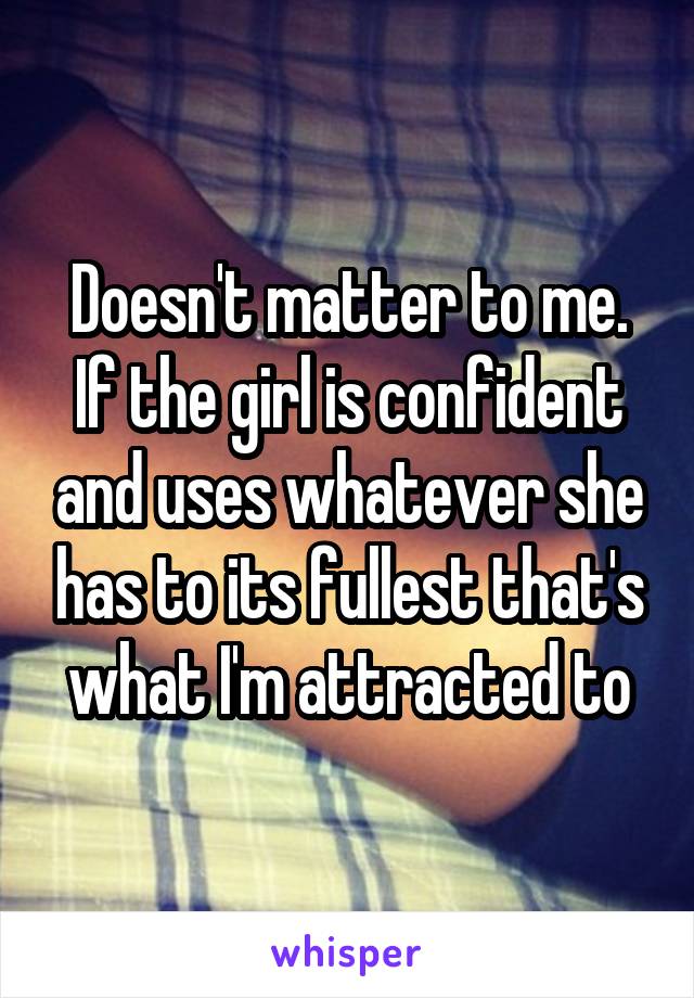 Doesn't matter to me. If the girl is confident and uses whatever she has to its fullest that's what I'm attracted to