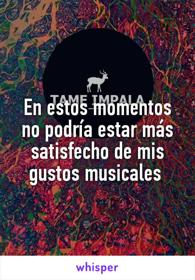 En estos momentos no podría estar más satisfecho de mis gustos musicales 