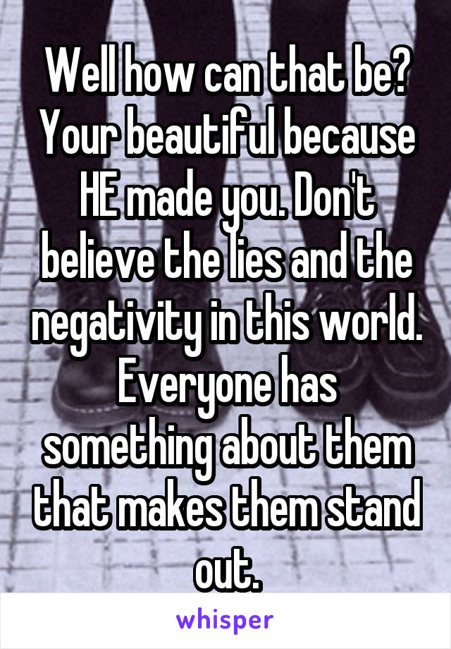 Well how can that be? Your beautiful because HE made you. Don't believe the lies and the negativity in this world. Everyone has something about them that makes them stand out.