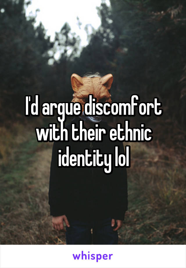 I'd argue discomfort with their ethnic identity lol