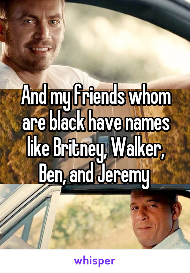 And my friends whom are black have names like Britney, Walker, Ben, and Jeremy 