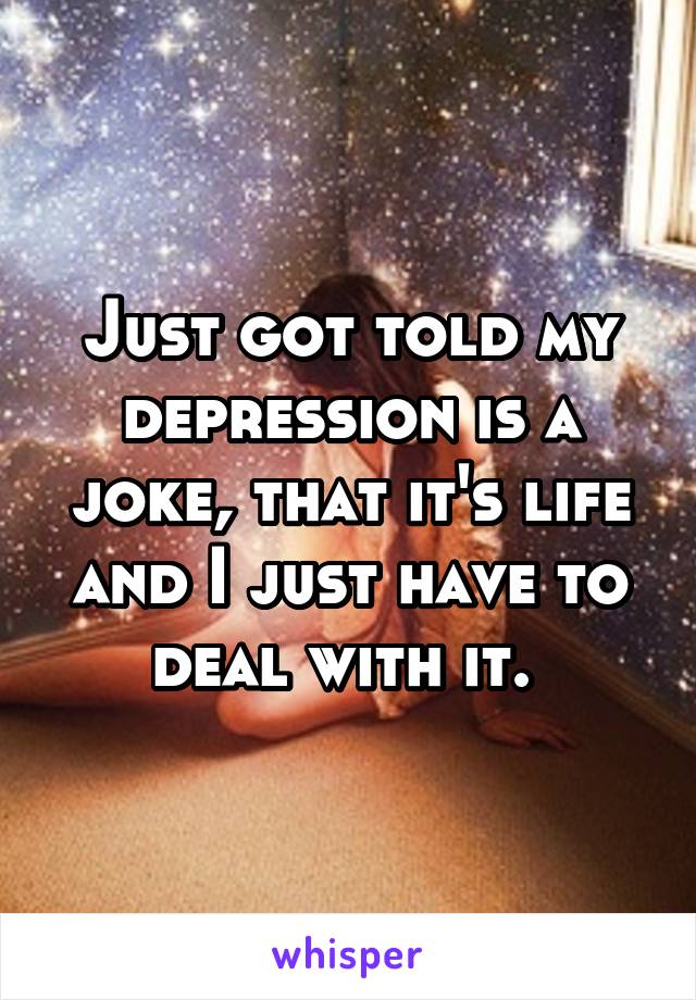 Just got told my depression is a joke, that it's life and I just have to deal with it. 