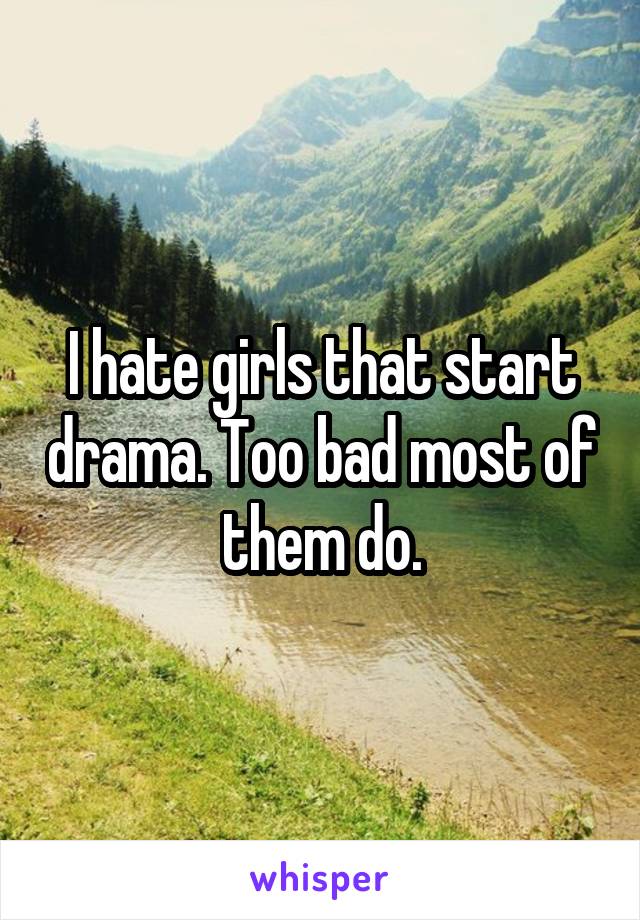 I hate girls that start drama. Too bad most of them do.