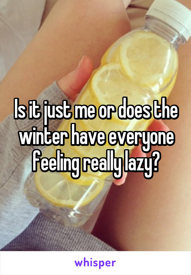 Is it just me or does the winter have everyone feeling really lazy?