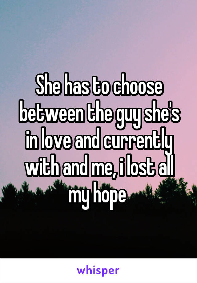 She has to choose between the guy she's in love and currently with and me, i lost all my hope 