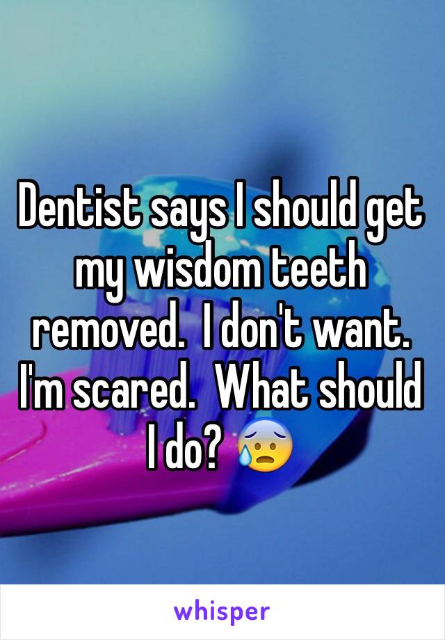 Dentist says I should get my wisdom teeth removed.  I don't want. I'm scared.  What should I do? 😰