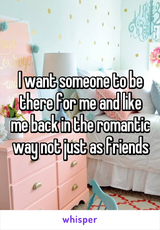 I want someone to be there for me and like me back in the romantic way not just as friends