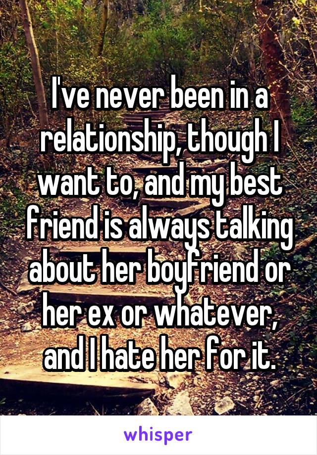 I've never been in a relationship, though I want to, and my best friend is always talking about her boyfriend or her ex or whatever, and I hate her for it.