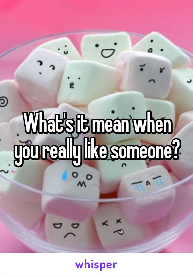 What's it mean when you really like someone?