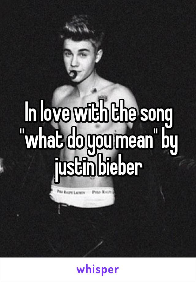 In love with the song "what do you mean" by justin bieber