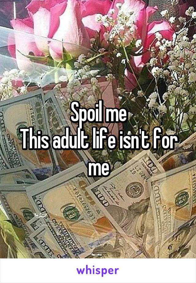 Spoil me
This adult life isn't for me