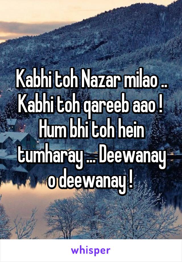 Kabhi toh Nazar milao ..
Kabhi toh qareeb aao ! 
Hum bhi toh hein tumharay ... Deewanay o deewanay ! 