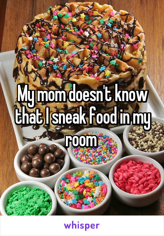 My mom doesn't know that I sneak food in my room 