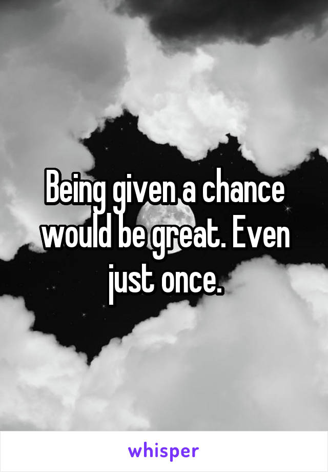 Being given a chance would be great. Even just once.