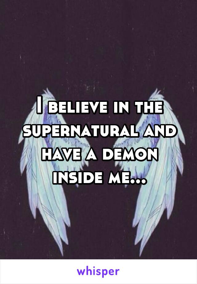 I believe in the supernatural and have a demon inside me...