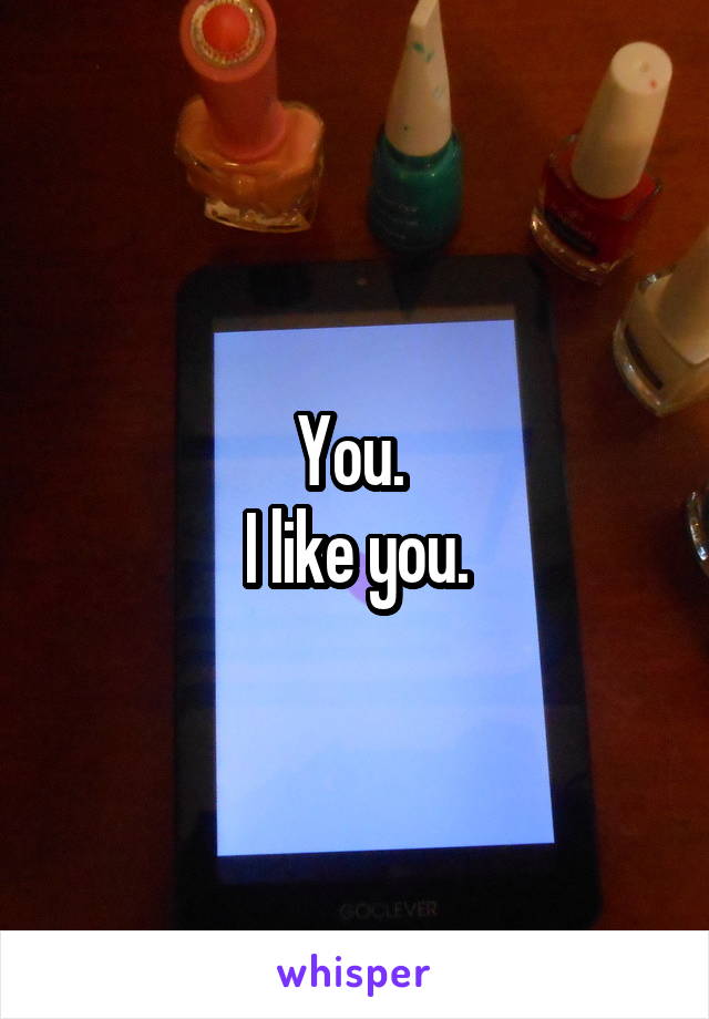 You. 
I like you.