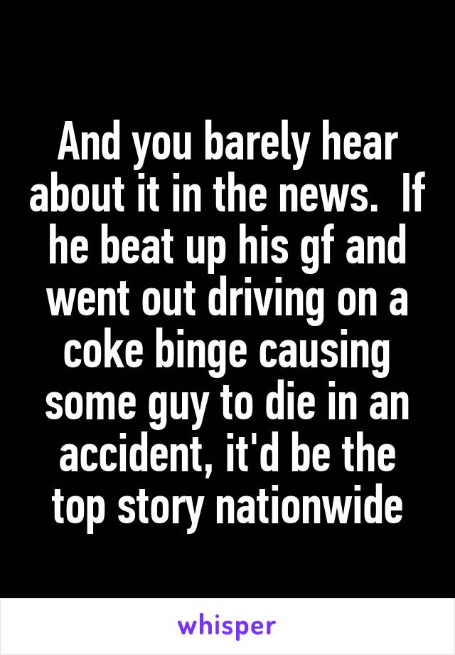 And you barely hear about it in the news.  If he beat up his gf and went out driving on a coke binge causing some guy to die in an accident, it'd be the top story nationwide