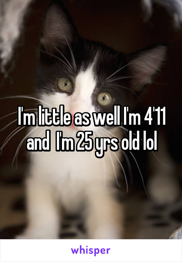 I'm little as well I'm 4'11 and  I'm 25 yrs old lol