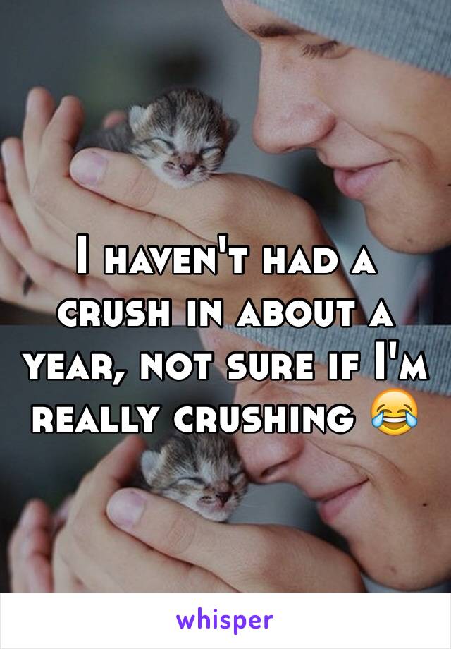 I haven't had a crush in about a year, not sure if I'm really crushing 😂