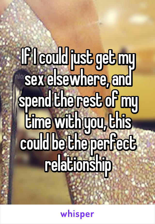 If I could just get my sex elsewhere, and spend the rest of my time with you, this could be the perfect relationship