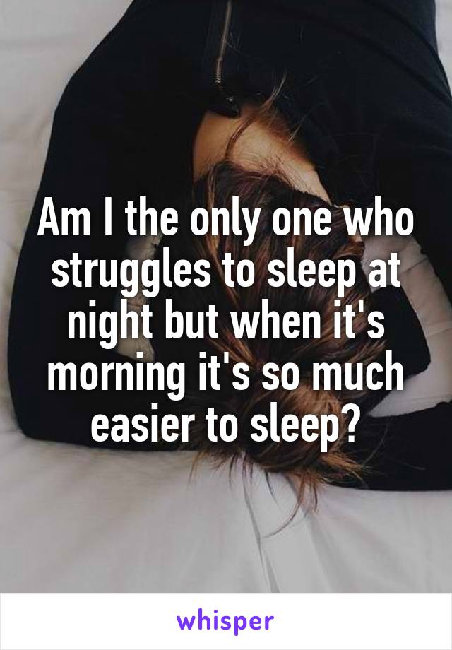 Am I the only one who struggles to sleep at night but when it's morning it's so much easier to sleep?