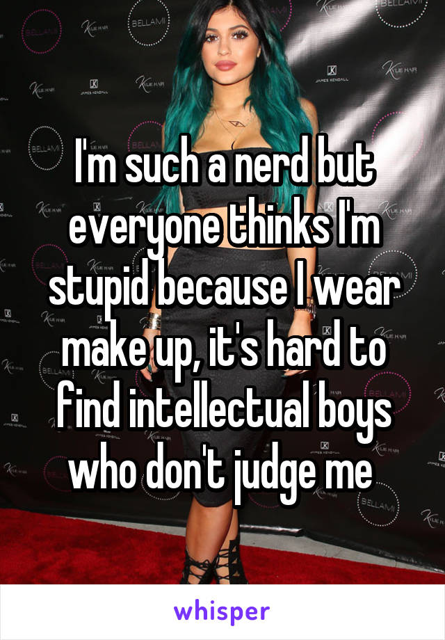 I'm such a nerd but everyone thinks I'm stupid because I wear make up, it's hard to find intellectual boys who don't judge me 