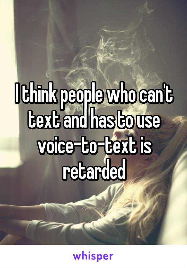 I think people who can't text and has to use voice-to-text is retarded