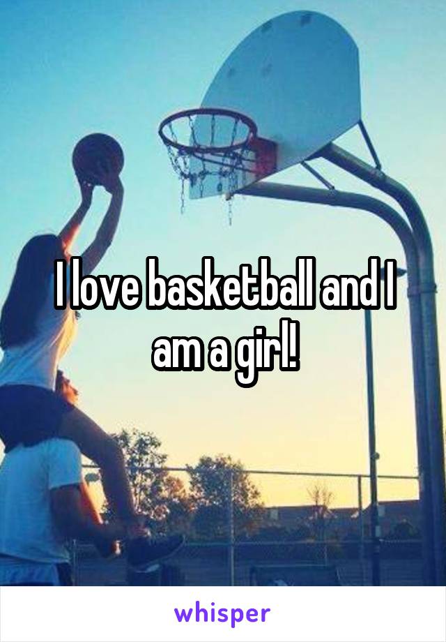 I love basketball and I am a girl!