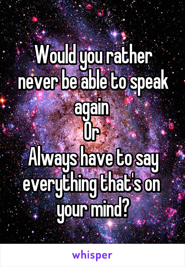 Would you rather never be able to speak again 
Or 
Always have to say everything that's on 
your mind?