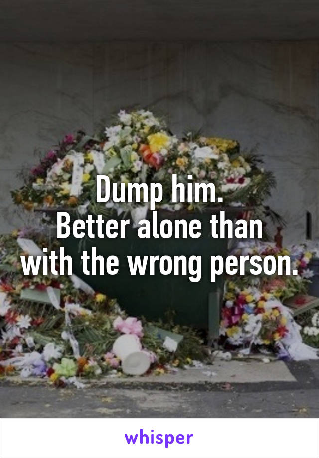 Dump him.
Better alone than with the wrong person.