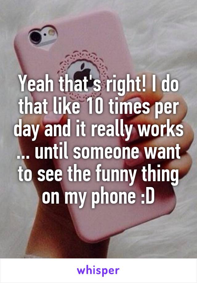 Yeah that's right! I do that like 10 times per day and it really works ... until someone want to see the funny thing on my phone :D