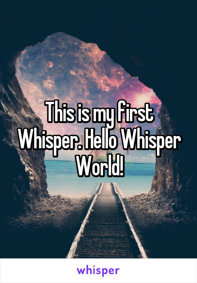 This is my first Whisper. Hello Whisper World!