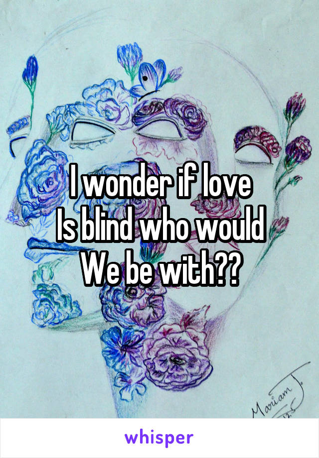 I wonder if love
Is blind who would
We be with??