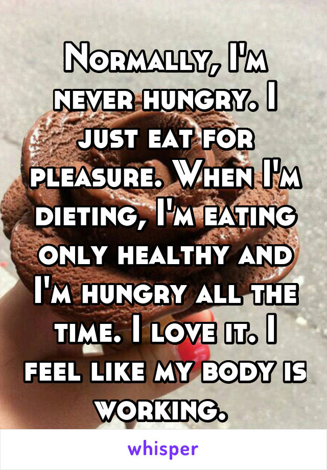 Normally, I'm never hungry. I just eat for pleasure. When I'm dieting, I'm eating only healthy and I'm hungry all the time. I love it. I feel like my body is working. 