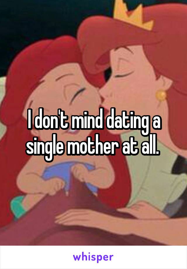 I don't mind dating a single mother at all. 