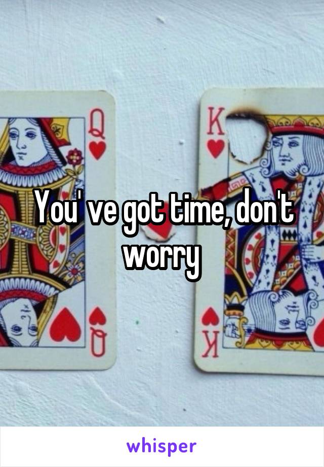 You' ve got time, don't worry 